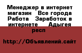 Менеджер в интернет-магазин - Все города Работа » Заработок в интернете   . Адыгея респ.